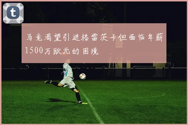 马竞渴望引进格雷茨卡但面临年薪1500万欧元的困境