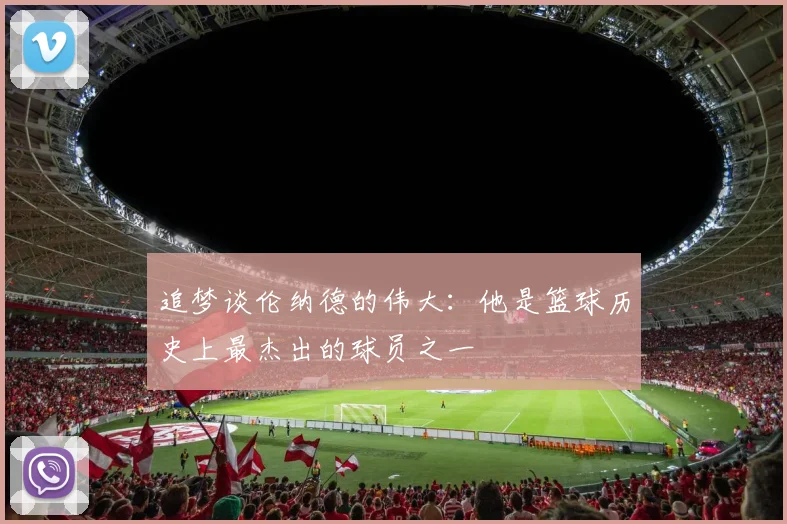 追梦谈伦纳德的伟大：他是篮球历史上最杰出的球员之一