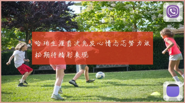 哈珀生涯首次先发心情忐忑努力放松期待精彩表现