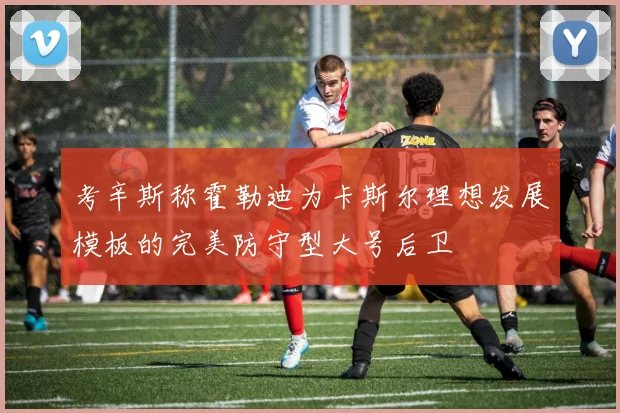 考辛斯称霍勒迪为卡斯尔理想发展模板的完美防守型大号后卫