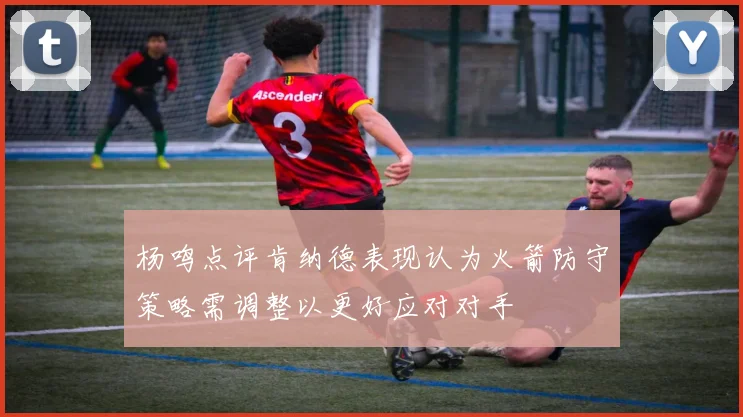 杨鸣点评肯纳德表现认为火箭防守策略需调整以更好应对对手