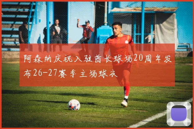 阿森纳庆祝入驻酋长球场20周年发布26-27赛季主场球衣