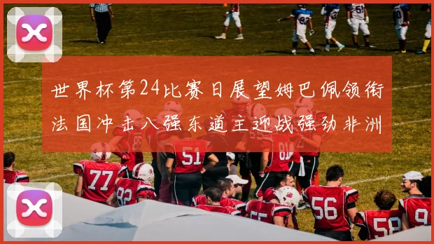 世界杯第24比赛日展望姆巴佩领衔法国冲击八强东道主迎战强劲非洲对手