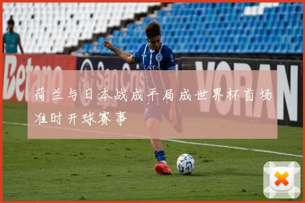 荷兰与日本战成平局成世界杯首场准时开球赛事