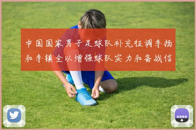 中国国家男子足球队补充征调李扬和李镇全以增强球队实力和备战信心