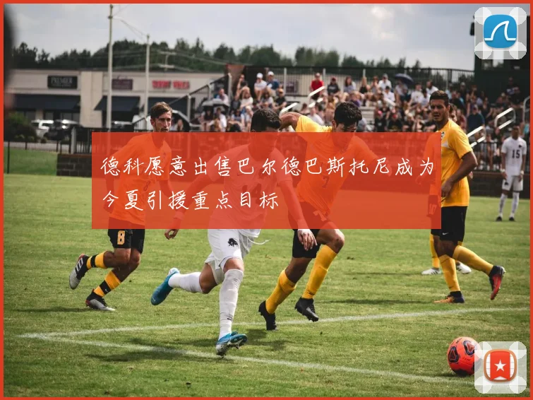 德科愿意出售巴尔德巴斯托尼成为今夏引援重点目标