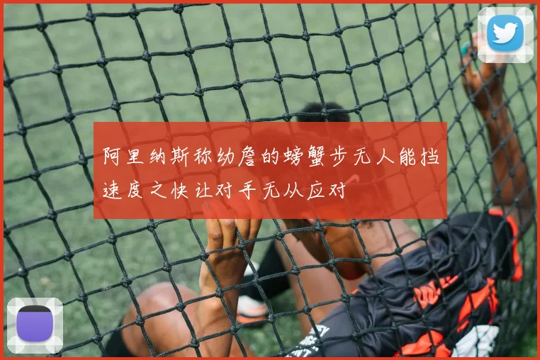 阿里纳斯称幼詹的螃蟹步无人能挡速度之快让对手无从应对