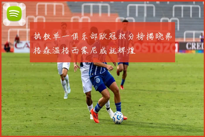 执教单一俱乐部欧冠积分榜揭晓弗格森温格西蒙尼成就辉煌