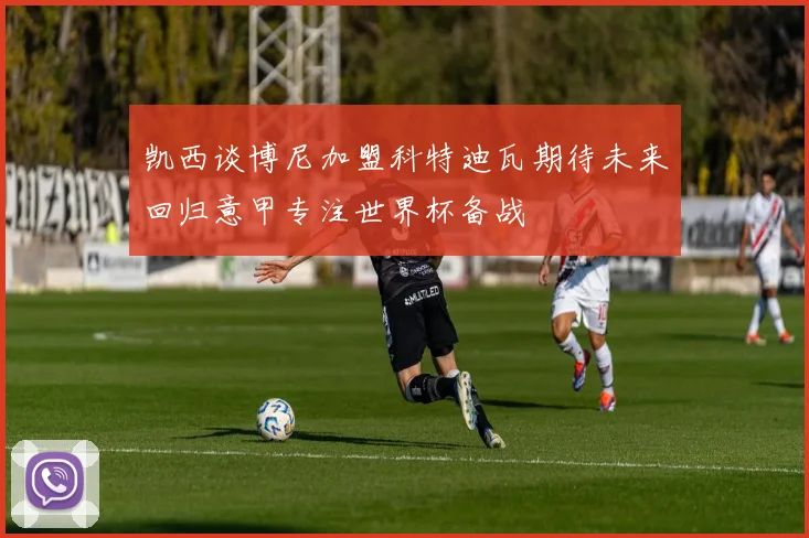 凯西谈博尼加盟科特迪瓦期待未来回归意甲专注世界杯备战
