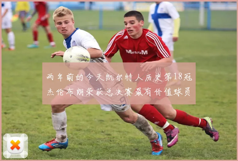 两年前的今天凯尔特人历史第18冠杰伦布朗荣获总决赛最有价值球员