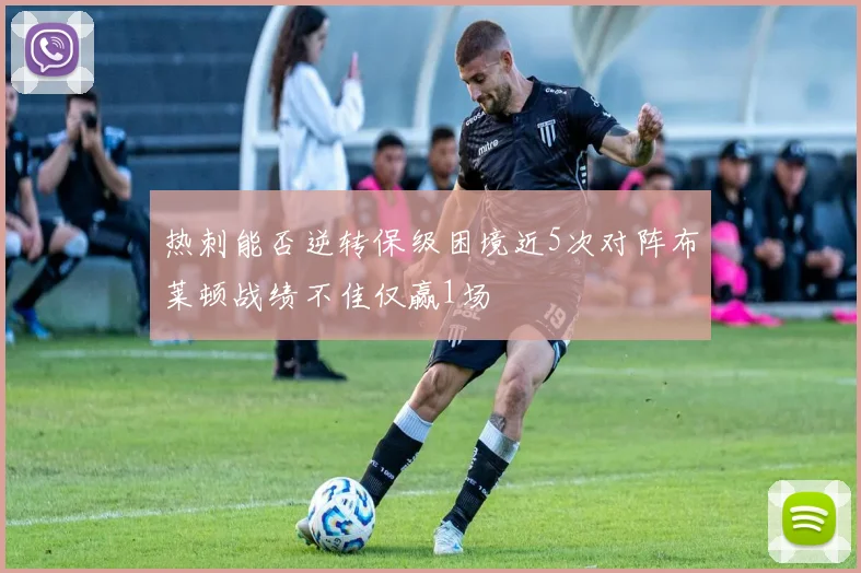 热刺能否逆转保级困境近5次对阵布莱顿战绩不佳仅赢1场