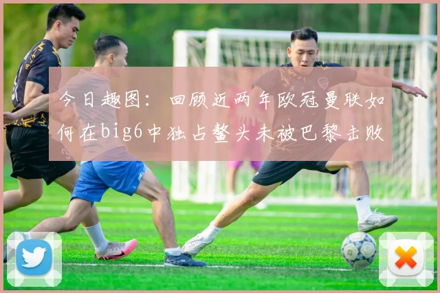 今日趣图：回顾近两年欧冠曼联如何在big6中独占鳌头未被巴黎击败