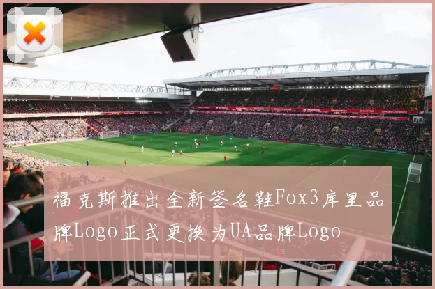 福克斯推出全新签名鞋Fox3库里品牌Logo正式更换为UA品牌Logo