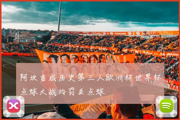 阿坎吉成历史第三人欧洲杯世界杯点球大战均罚丢点球