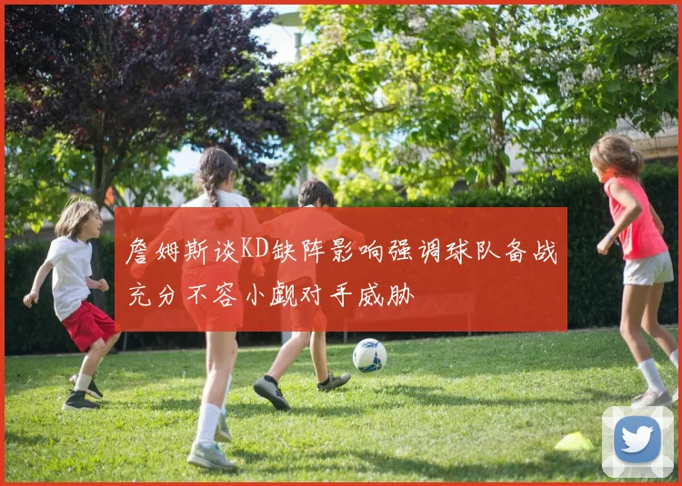 詹姆斯谈KD缺阵影响强调球队备战充分不容小觑对手威胁