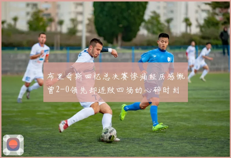 布里奇斯回忆总决赛惨痛经历感慨曾2-0领先却连败四场的心碎时刻