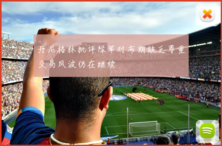 丹尼格林批评绿军对布朗缺乏尊重交易风波仍在继续
