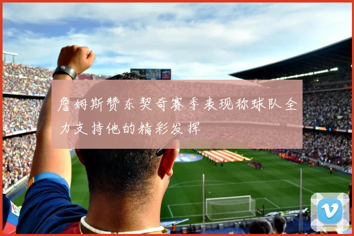 詹姆斯赞东契奇赛季表现称球队全力支持他的精彩发挥