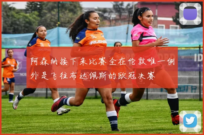 阿森纳接下来比赛全在伦敦唯一例外是飞往布达佩斯的欧冠决赛
