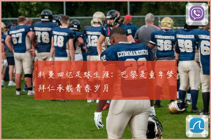 科曼回忆足球生涯：巴黎是童年梦拜仁承载青春岁月