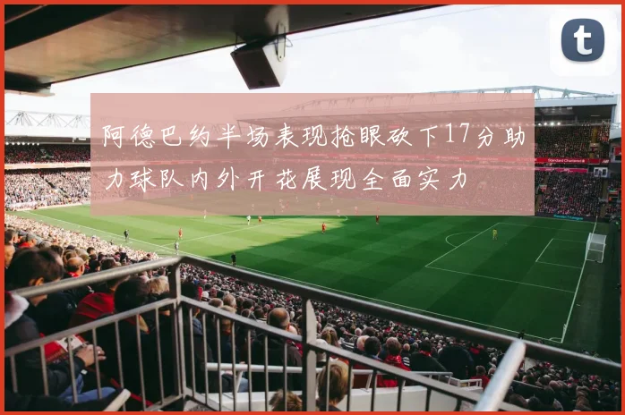阿德巴约半场表现抢眼砍下17分助力球队内外开花展现全面实力