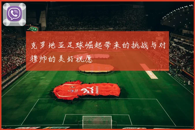 克罗地亚足球崛起带来的挑战与对穆帅的美好祝愿