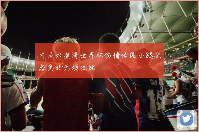 内马尔澄清世界杯伤情传闻小腿状态良好无须担忧