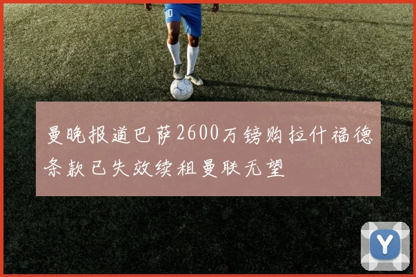 曼晚报道巴萨2600万镑购拉什福德条款已失效续租曼联无望