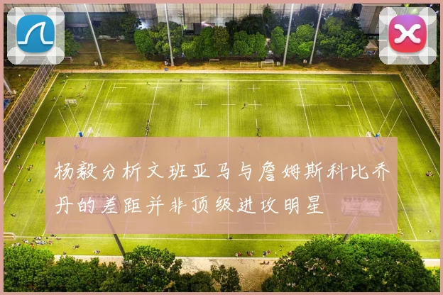 杨毅分析文班亚马与詹姆斯科比乔丹的差距并非顶级进攻明星