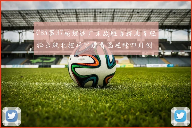 CBA第37轮综述广东战胜吉林北京轻松击败北控辽宁遭青岛逆转四川创下37连败纪录