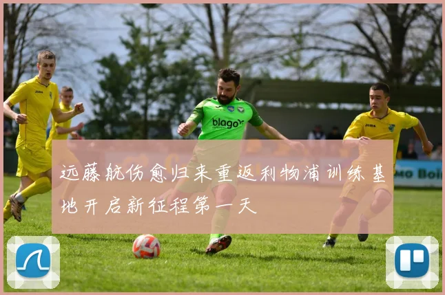 远藤航伤愈归来重返利物浦训练基地开启新征程第一天