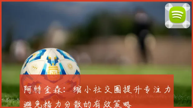 阿特金森：缩小社交圈提升专注力避免精力分散的有效策略