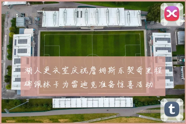 湖人更衣室庆祝詹姆斯东契奇里程碑佩林卡为雷迪克准备惊喜活动