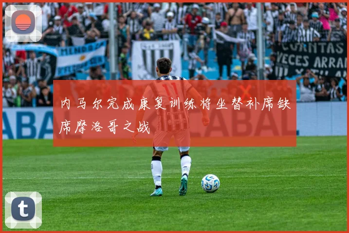 内马尔完成康复训练将坐替补席缺席摩洛哥之战