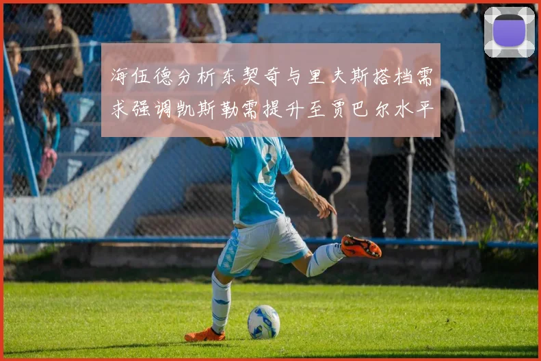 海伍德分析东契奇与里夫斯搭档需求强调凯斯勒需提升至贾巴尔水平