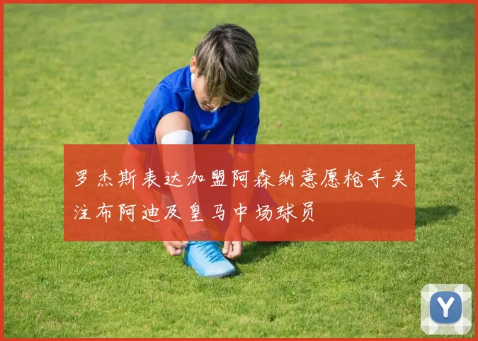 罗杰斯表达加盟阿森纳意愿枪手关注布阿迪及皇马中场球员
