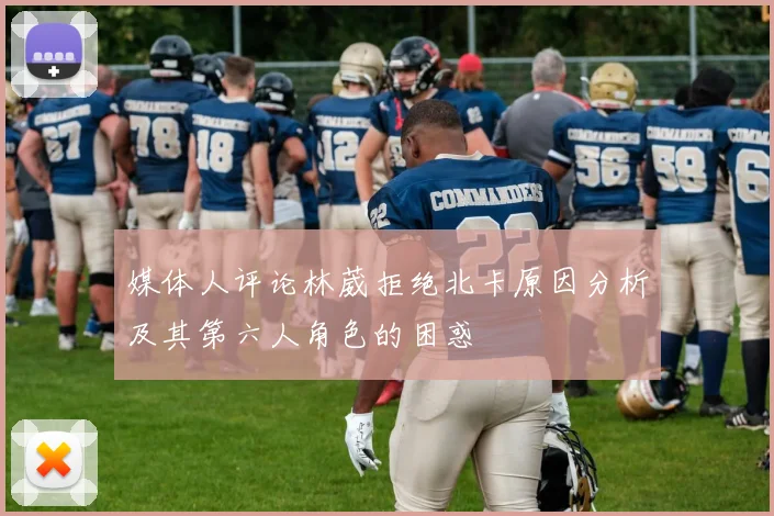 媒体人评论林葳拒绝北卡原因分析及其第六人角色的困惑