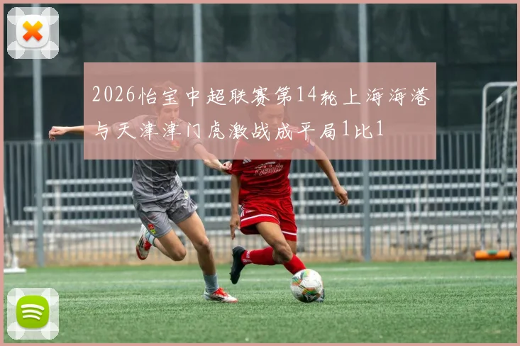2026怡宝中超联赛第14轮上海海港与天津津门虎激战成平局1比1
