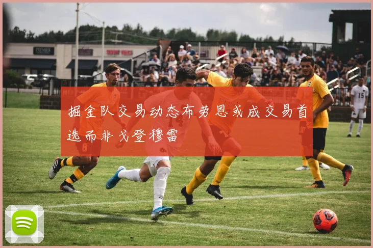 掘金队交易动态布劳恩或成交易首选而非戈登穆雷