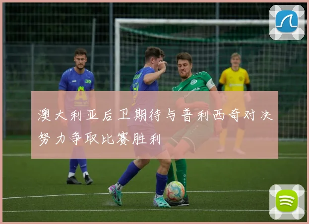 澳大利亚后卫期待与普利西奇对决努力争取比赛胜利