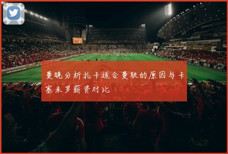 曼晚分析扎卡适合曼联的原因与卡塞米罗薪资对比