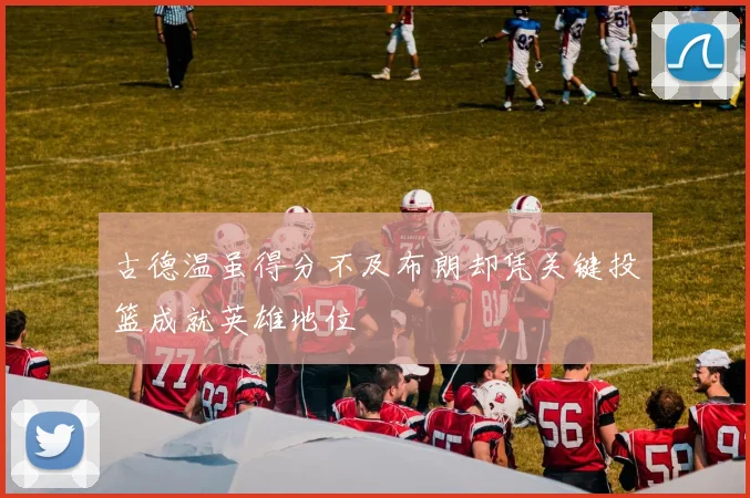 古德温虽得分不及布朗却凭关键投篮成就英雄地位